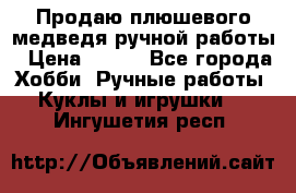 Продаю плюшевого медведя ручной работы › Цена ­ 650 - Все города Хобби. Ручные работы » Куклы и игрушки   . Ингушетия респ.